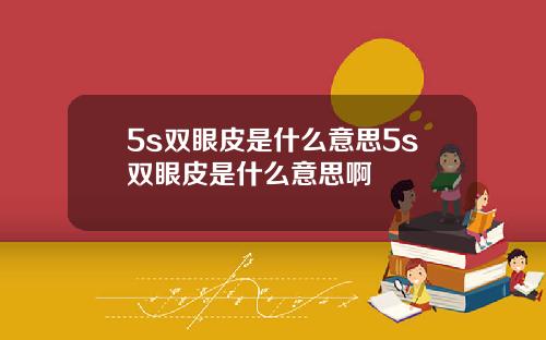 5s双眼皮是什么意思5s双眼皮是什么意思啊