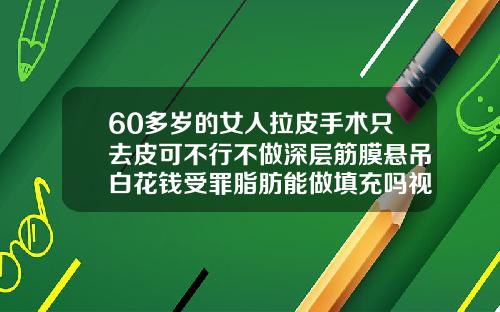 60多岁的女人拉皮手术只去皮可不行不做深层筋膜悬吊白花钱受罪脂肪能做填充吗视频