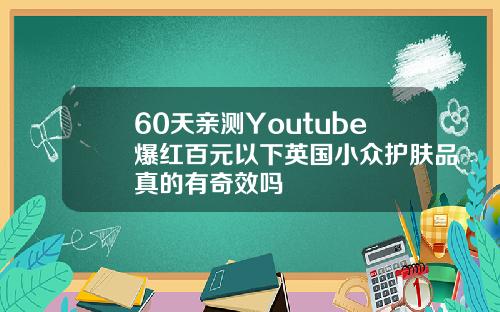 60天亲测Youtube爆红百元以下英国小众护肤品真的有奇效吗