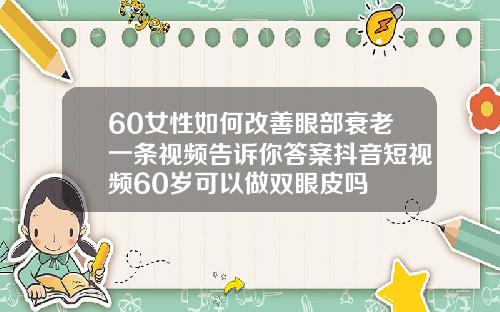 60女性如何改善眼部衰老一条视频告诉你答案抖音短视频60岁可以做双眼皮吗