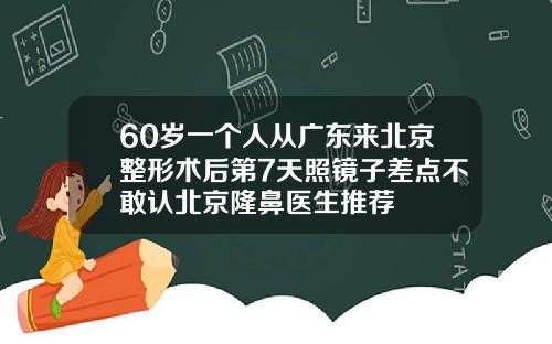 60岁一个人从广东来北京整形术后第7天照镜子差点不敢认北京隆鼻医生推荐