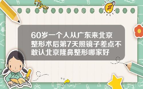 60岁一个人从广东来北京整形术后第7天照镜子差点不敢认北京隆鼻整形哪家好