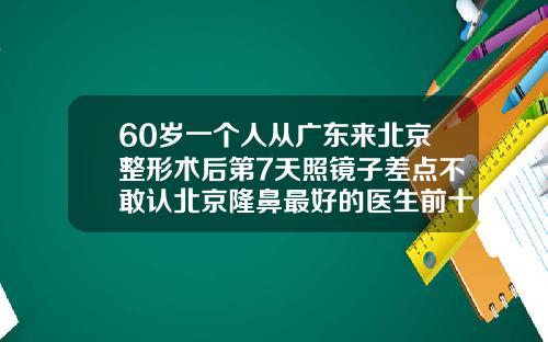 60岁一个人从广东来北京整形术后第7天照镜子差点不敢认北京隆鼻最好的医生前十名