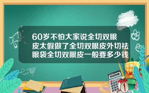 60岁不怕大家说全切双眼皮太假做了全切双眼皮外切祛眼袋全切双眼皮一般要多少钱一次