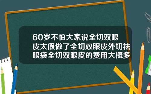 60岁不怕大家说全切双眼皮太假做了全切双眼皮外切祛眼袋全切双眼皮的费用大概多少