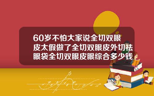 60岁不怕大家说全切双眼皮太假做了全切双眼皮外切祛眼袋全切双眼皮眼综合多少钱