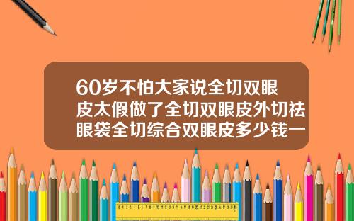 60岁不怕大家说全切双眼皮太假做了全切双眼皮外切祛眼袋全切综合双眼皮多少钱一次