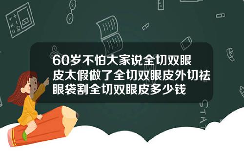 60岁不怕大家说全切双眼皮太假做了全切双眼皮外切祛眼袋割全切双眼皮多少钱