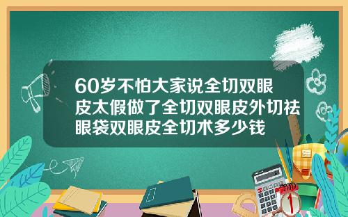 60岁不怕大家说全切双眼皮太假做了全切双眼皮外切祛眼袋双眼皮全切术多少钱
