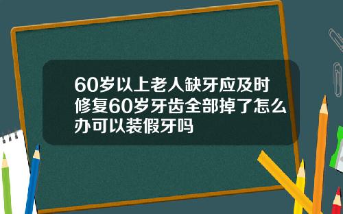 60岁以上老人缺牙应及时修复60岁牙齿全部掉了怎么办可以装假牙吗