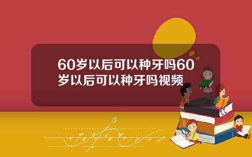 60岁以后可以种牙吗60岁以后可以种牙吗视频