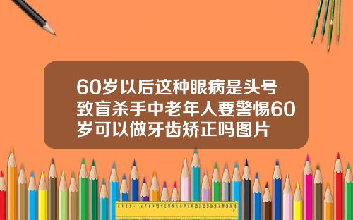 60岁以后这种眼病是头号致盲杀手中老年人要警惕60岁可以做牙齿矫正吗图片
