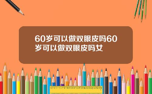 60岁可以做双眼皮吗60岁可以做双眼皮吗女