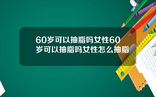 60岁可以抽脂吗女性60岁可以抽脂吗女性怎么抽脂