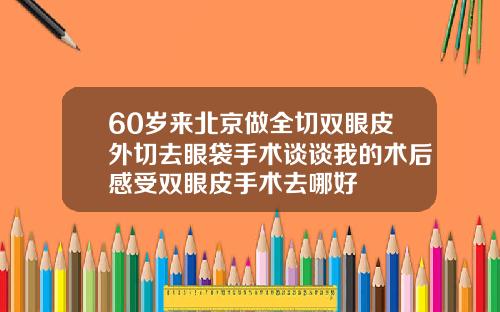 60岁来北京做全切双眼皮外切去眼袋手术谈谈我的术后感受双眼皮手术去哪好