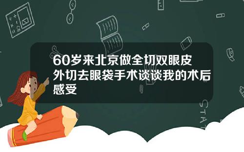 60岁来北京做全切双眼皮外切去眼袋手术谈谈我的术后感受