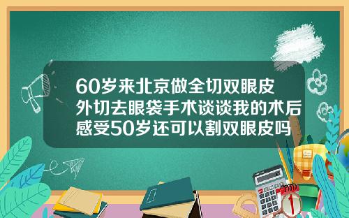60岁来北京做全切双眼皮外切去眼袋手术谈谈我的术后感受50岁还可以割双眼皮吗