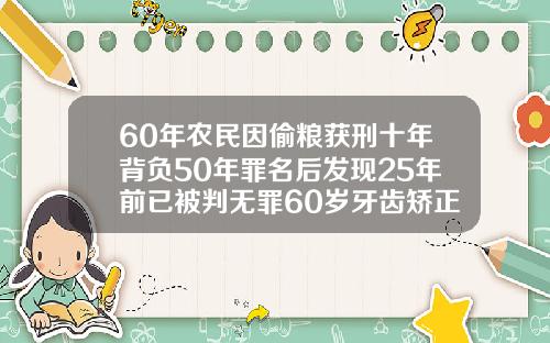60年农民因偷粮获刑十年背负50年罪名后发现25年前已被判无罪60岁牙齿矫正案例