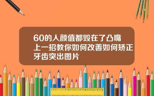 60的人颜值都毁在了凸嘴上一招教你如何改善如何矫正牙齿突出图片