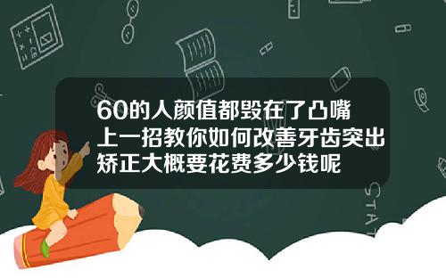 60的人颜值都毁在了凸嘴上一招教你如何改善牙齿突出矫正大概要花费多少钱呢