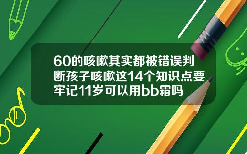 60的咳嗽其实都被错误判断孩子咳嗽这14个知识点要牢记11岁可以用bb霜吗