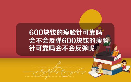 600块钱的瘦脸针可靠吗会不会反弹600块钱的瘦脸针可靠吗会不会反弹呢