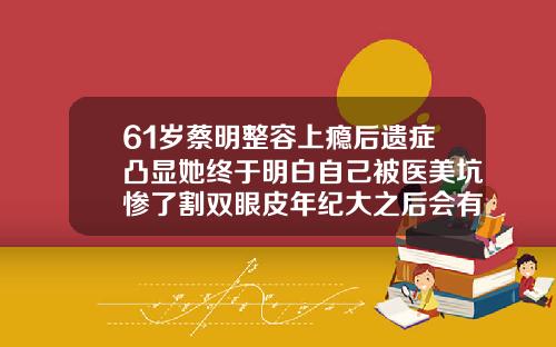 61岁蔡明整容上瘾后遗症凸显她终于明白自己被医美坑惨了割双眼皮年纪大之后会有影响吗