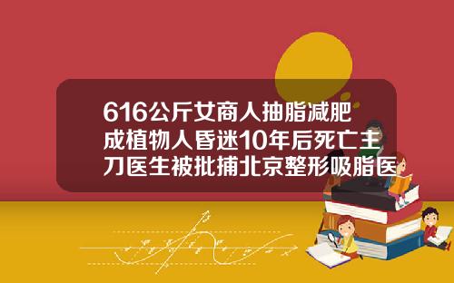 616公斤女商人抽脂减肥成植物人昏迷10年后死亡主刀医生被批捕北京整形吸脂医院