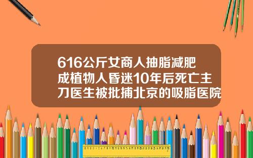 616公斤女商人抽脂减肥成植物人昏迷10年后死亡主刀医生被批捕北京的吸脂医院排名前十