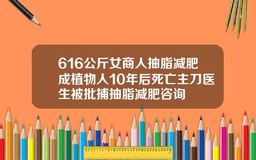 616公斤女商人抽脂减肥成植物人10年后死亡主刀医生被批捕抽脂减肥咨询