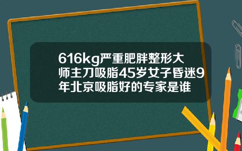 616kg严重肥胖整形大师主刀吸脂45岁女子昏迷9年北京吸脂好的专家是谁