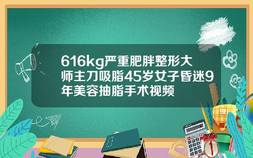 616kg严重肥胖整形大师主刀吸脂45岁女子昏迷9年美容抽脂手术视频