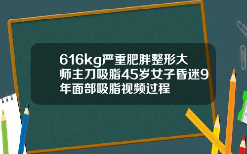 616kg严重肥胖整形大师主刀吸脂45岁女子昏迷9年面部吸脂视频过程