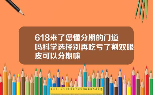 618来了您懂分期的门道吗科学选择别再吃亏了割双眼皮可以分期嘛