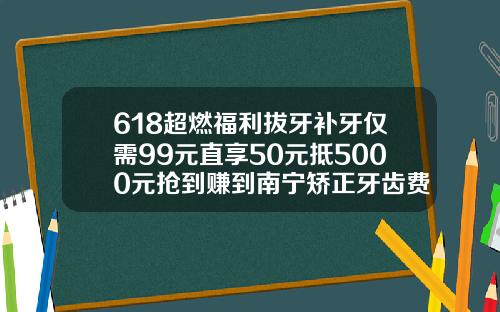 618超燃福利拔牙补牙仅需99元直享50元抵5000元抢到赚到南宁矫正牙齿费用