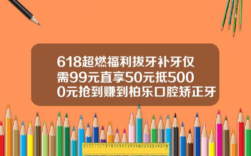 618超燃福利拔牙补牙仅需99元直享50元抵5000元抢到赚到柏乐口腔矫正牙齿价格表