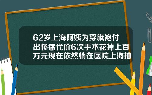 62岁上海阿姨为穿旗袍付出惨痛代价6次手术花掉上百万元现在依然躺在医院上海抽脂手术的价位