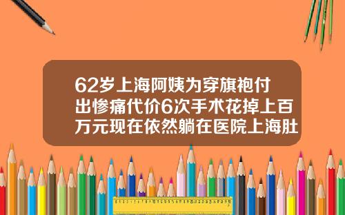 62岁上海阿姨为穿旗袍付出惨痛代价6次手术花掉上百万元现在依然躺在医院上海肚子抽脂