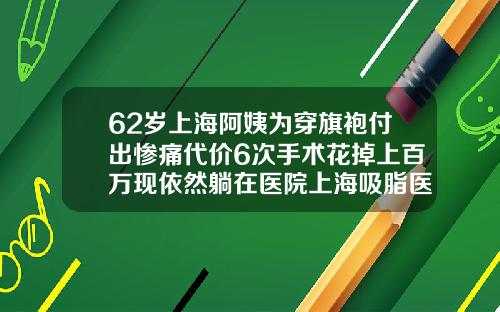 62岁上海阿姨为穿旗袍付出惨痛代价6次手术花掉上百万现依然躺在医院上海吸脂医院哪家好
