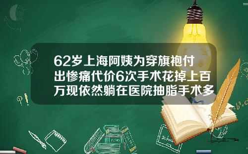 62岁上海阿姨为穿旗袍付出惨痛代价6次手术花掉上百万现依然躺在医院抽脂手术多少岁可以做