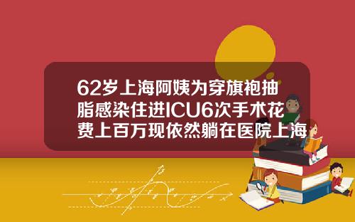 62岁上海阿姨为穿旗袍抽脂感染住进ICU6次手术花费上百万现依然躺在医院上海胳膊抽脂多少钱