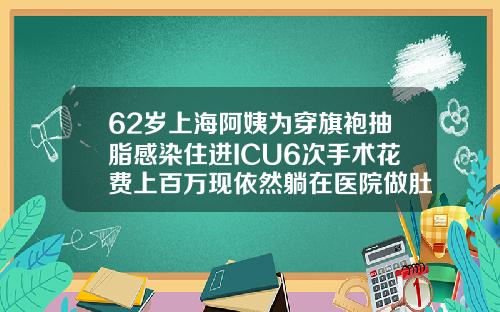 62岁上海阿姨为穿旗袍抽脂感染住进ICU6次手术花费上百万现依然躺在医院做肚子抽脂手术多少钱