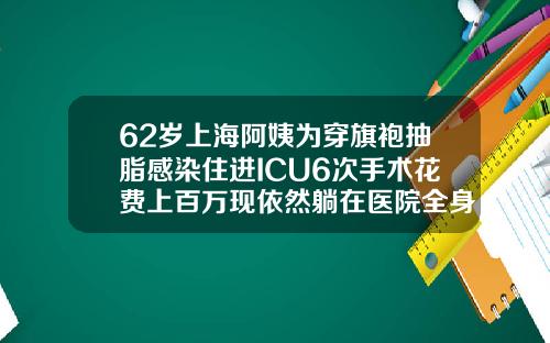 62岁上海阿姨为穿旗袍抽脂感染住进ICU6次手术花费上百万现依然躺在医院全身吸脂价位是多少