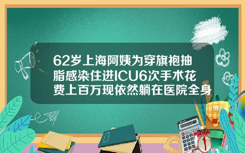 62岁上海阿姨为穿旗袍抽脂感染住进ICU6次手术花费上百万现依然躺在医院全身吸脂手术价格