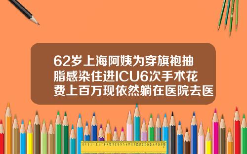 62岁上海阿姨为穿旗袍抽脂感染住进ICU6次手术花费上百万现依然躺在医院去医院抽脂多少钱一次