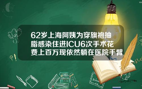 62岁上海阿姨为穿旗袍抽脂感染住进ICU6次手术花费上百万现依然躺在医院手臂抽脂快一个月了还是肿