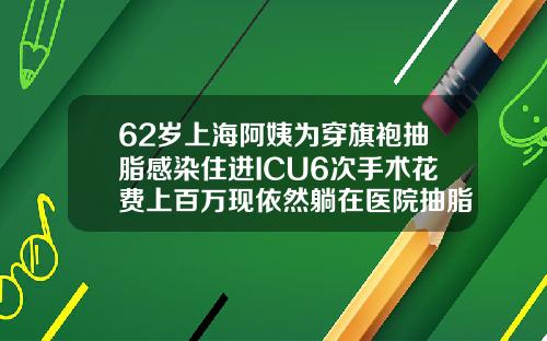 62岁上海阿姨为穿旗袍抽脂感染住进ICU6次手术花费上百万现依然躺在医院抽脂一般花多少钱一次