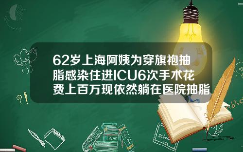 62岁上海阿姨为穿旗袍抽脂感染住进ICU6次手术花费上百万现依然躺在医院抽脂手术大概要多少钱一次