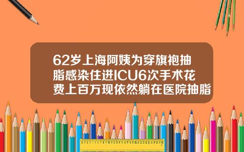62岁上海阿姨为穿旗袍抽脂感染住进ICU6次手术花费上百万现依然躺在医院抽脂费用需要多少