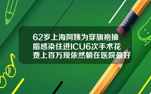 62岁上海阿姨为穿旗袍抽脂感染住进ICU6次手术花费上百万现依然躺在医院最好的吸脂医院